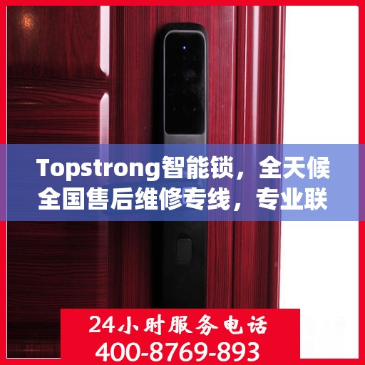 Topstrong智能锁，全天候全国售后维修专线，专业联保服务保障客户无忧体验