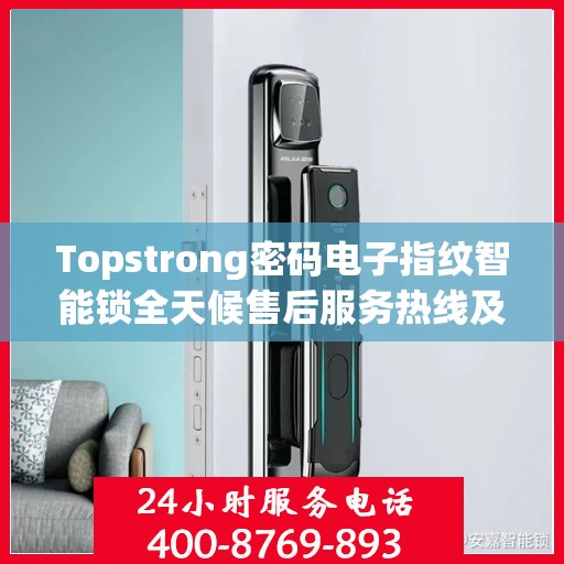 Topstrong密码电子指纹智能锁全天候售后服务热线及支持服务指南