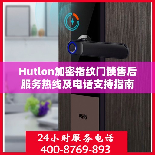Hutlon加密指纹门锁售后服务热线及电话支持指南
